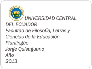 UNIVERSIDAD CENTRAL
DEL ECUADOR
Facultad de Filosofía, Letras y
Ciencias de la Educación
Plurilingüe
Jorge Quisaguano
Año
2013
 