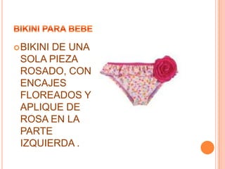  BIKINI

DE UNA
SOLA PIEZA
ROSADO, CON
ENCAJES
FLOREADOS Y
APLIQUE DE
ROSA EN LA
PARTE
IZQUIERDA .

 
