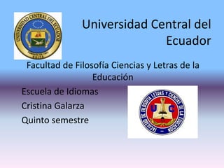 Universidad Central del
                             Ecuador
 Facultad de Filosofía Ciencias y Letras de la
                  Educación
Escuela de Idiomas
Cristina Galarza
Quinto semestre
 