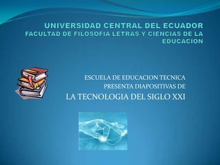UNIVERSIDAD CENTRAL DEL ECUADORFACULTAD DE FILOSOFIA LETRAS Y CIENCIAS DE LA EDUCACION ESCUELA DE EDUCACION TECNICA PRESENTA DIAPOSITIVAS DE LA TECNOLOGIA DEL SIGLO XXI 