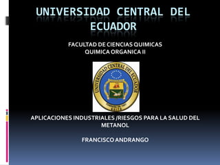 UNIVERSIDAD CENTRAL DEL
         ECUADOR
           FACULTAD DE CIENCIAS QUIMICAS
                QUIMICA ORGANICA II




APLICACIONES INDUSTRIALES /RIESGOS PARA LA SALUD DEL
                     METANOL

               FRANCISCO ANDRANGO
 