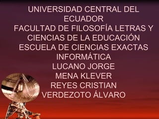 UNIVERSIDAD CENTRAL DEL
           ECUADOR
FACULTAD DE FILOSOFÍA LETRAS Y
   CIENCIAS DE LA EDUCACIÓN
 ESCUELA DE CIENCIAS EXACTAS
         INFORMÁTICA
        LUCANO JORGE
         MENA KLEVER
        REYES CRISTIAN
      VERDEZOTO ÁLVARO
 