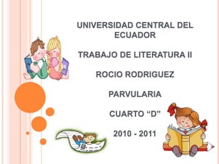 UNIVERSIDAD CENTRAL DEL ECUADORTRABAJO DE LITERATURA IIROCIO RODRIGUEZPARVULARIACUARTO “D”2010 - 2011 