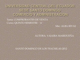 Tema: COMPROBANTES DE VENTA
Curso: QUINTO SEMESTRE ´´A´´
                                Msc: ALBA RIVAS


                   AUTORA: YAJAIRA MARIDUEÑA




     SANTO DOMINGO DE LOS TSACHILAS-2012
 
