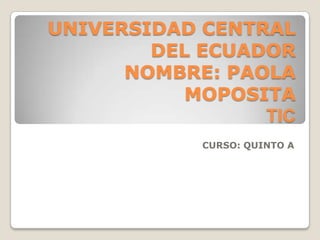 UNIVERSIDAD CENTRAL
DEL ECUADOR
NOMBRE: PAOLA
MOPOSITA
TIC
CURSO: QUINTO A
 