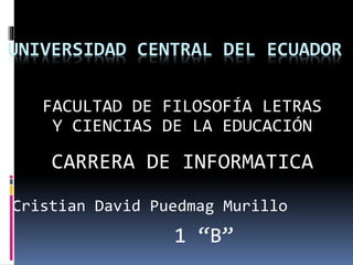 UNIVERSIDAD CENTRAL DEL ECUADOR
FACULTAD DE FILOSOFÍA LETRAS
Y CIENCIAS DE LA EDUCACIÓN
CARRERA DE INFORMATICA
Cristian David Puedmag Murillo
1 “B”
 
