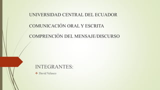 UNIVERSIDAD CENTRAL DEL ECUADOR
COMUNICACIÓN ORAL Y ESCRITA
COMPRENCIÓN DEL MENSAJE/DISCURSO
INTEGRANTES:
 David Velasco
 