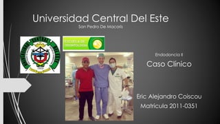 Universidad Central Del Este
San Pedro De Macorís
Endodoncia II
Caso Clínico
Eric Alejandro Coiscou
Matricula 2011-0351
 