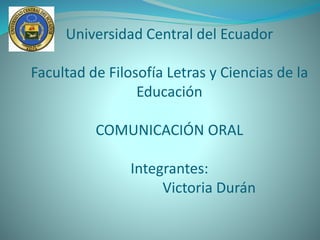 Universidad Central del Ecuador
Facultad de Filosofía Letras y Ciencias de la
Educación
COMUNICACIÓN ORAL
Integrantes:
Victoria Durán
 