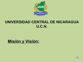 UNIVERSIDAD CENTRAL DE NICARAGUA
              U.C.N.



 Misión y Visión:
 