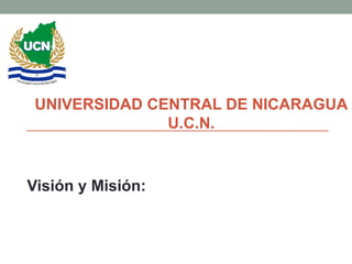 UNIVERSIDAD CENTRAL DE NICARAGUA
               U.C.N.



Visión y Misión:
 