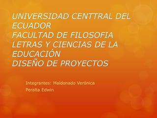 UNIVERSIDAD CENTTRAL DEL
ECUADOR
FACULTAD DE FILOSOFIA
LETRAS Y CIENCIAS DE LA
EDUCACIÓN
DISEÑO DE PROYECTOS
Integrantes: Maldonado Verónica
Peralta Edwin
 