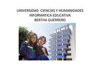 UNIVERSIDAD CIENCIAS Y HUMANIDADES
INFORMATICA EDUCATIVA
BERTHA GUERRERO
 
