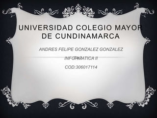 UNIVERSIDAD COLEGIO MAYOR
DE CUNDINAMARCA
ANDRES FELIPE GONZALEZ GONZALEZ
INFORMATICA II
COD:306017114
 