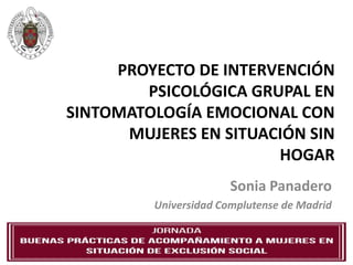 PROYECTO DE INTERVENCIÓN
PSICOLÓGICA GRUPAL EN
SINTOMATOLOGÍA EMOCIONAL CON
MUJERES EN SITUACIÓN SIN
HOGAR
Sonia Panadero
Universidad Complutense de Madrid
 