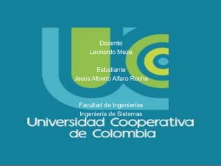 Universidad Cooperativa de
Colombia
Docente
Leonardo Meza
Estudiante
Jesús Alberto Alfaro Rocha
Facultad de Ingenierías
Ingeniería de Sistemas
 