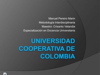 Manuel Pereiro Marin
Metodología Interdisciplinaria
Maestro: Crisanto Velandia
Especialización en Docencia Universitaria
 