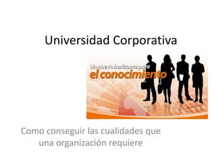 Universidad Corporativa Como conseguir las cualidades que una organización requiere 