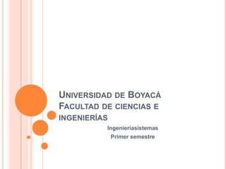 Universidad de BoyacáFacultad de ciencias e ingenierías   Ingenieríasistemas Primer semestre   