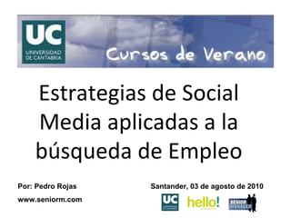 Santander, 03 de agosto de 2010 Estrategias de Social Media aplicadas a la búsqueda de Empleo Por: Pedro Rojas www.seniorm.com 