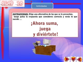 Actividades


INSTRUCCIONES: Elige una alternativa de las que se te presentan,
 luego pulsa la respuesta que consideres correcta y verás lo que
sucede …

                 ¡Ahora suma,
                     juega
                  y diviértete!
 