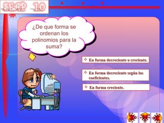 ¿De que forma se
 ¿De que forma se
    ordenan los
    ordenan los
polinomios para la
polinomios para la
      suma?
       suma?

                      En forma decreciente o creciente.


                      En forma decreciente según los
                       coeficientes.

                      En forma creciente.
 