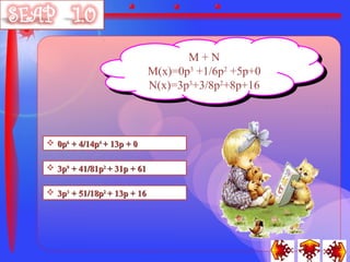 M+N
                                     M+N
                             M(x)=0p33+1/6p22+5p+0
                             M(x)=0p +1/6p +5p+0
                             N(x)=3p33+3/8p2+8p+16
                             N(x)=3p +3/8p2+8p+16



 0p6 + 4/14p4 + 13p + 0

 3p9 + 41/81p2 + 31p + 61

 3p3 + 51/18p2 + 13p + 16
 