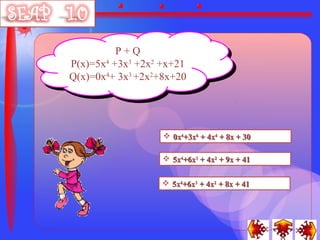 P+Q
           P+Q
P(x)=5x +3x33+2x22+x+21
        44
 P(x)=5x +3x +2x +x+21
Q(x)=0x44+3x33+2x22+8x+20
Q(x)=0x + 3x +2x +8x+20




                    0x4+3x6 + 4x4 + 8x + 30

                    5x4+6x3 + 4x2 + 9x + 41


                    5x4+6x3 + 4x2 + 8x + 41
 