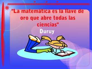 "La matemática es la llave de
   oro que abre todas las
         ciencias"
          Duruy
 