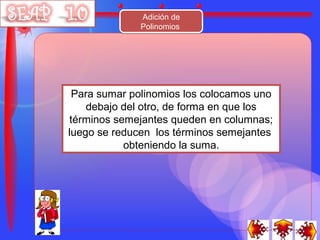 Adición de
              Polinomios




 Para sumar polinomios los colocamos uno
    debajo del otro, de forma en que los
términos semejantes queden en columnas;
luego se reducen los términos semejantes
           obteniendo la suma.
 