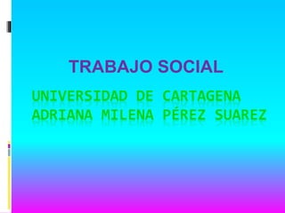 UNIVERSIDAD DE CARTAGENA
ADRIANA MILENA PÉREZ SUAREZ
TRABAJO SOCIAL
 