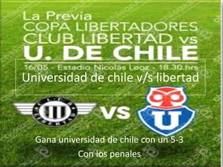 Universidad de chile v/s libertad



  Gana universidad de chile con un 5-3
            Con los penales
 