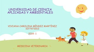 UNIVERSIDAD DE CIENCIA
APLICADAS Y AMBIENTALES
VIVIANA CAROLINA MÈNDEZ MARTÌNEZ
1077973013
2014- 1
MEDICINA VETERINARIA
 