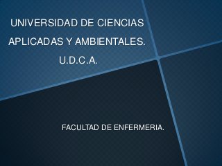 UNIVERSIDAD DE CIENCIAS
APLICADAS Y AMBIENTALES.
        U.D.C.A.




         FACULTAD DE ENFERMERIA.
 
