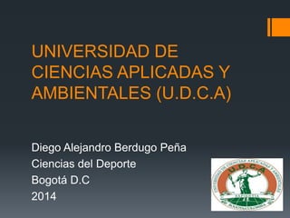 UNIVERSIDAD DE
CIENCIAS APLICADAS Y
AMBIENTALES (U.D.C.A)
Diego Alejandro Berdugo Peña
Ciencias del Deporte
Bogotá D.C
2014
 