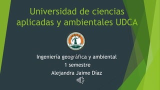 Universidad de ciencias
aplicadas y ambientales UDCA
Ingeniería geográfica y ambiental
1 semestre
Alejandra Jaime Díaz
 