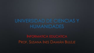 UNIVERSIDAD DE CIENCIAS Y
HUMANIDADES
INFORMATICA EDUCATICA
PROF. SUSANA INES DAMIÁN BULEJE
 