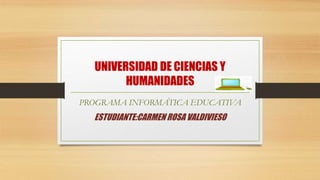 UNIVERSIDAD DE CIENCIAS Y
HUMANIDADES
PROGRAMA INFORMÁTICA EDUCATIVA
ESTUDIANTE:CARMEN ROSA VALDIVIESO
 
