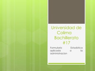 Universidad de 
Colima 
Bachillerato 
#17 
Formulario Estadistica 
aplicada a la 
administracion 
 