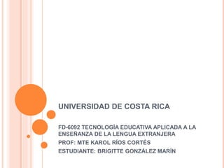 UNIVERSIDAD DE COSTA RICA
FD-6092 TECNOLOGÍA EDUCATIVA APLICADA A LA
ENSEÑANZA DE LA LENGUA EXTRANJERA
PROF: MTE KAROL RÍOS CORTÉS
ESTUDIANTE: BRIGITTE GONZÁLEZ MARÍN
 