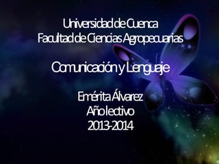 UniversidaddeCuenca
FacultaddeCienciasAgropecuarias

  Comunicacióny Lenguaje
        Em Álvarez
          érita
         Añolectivo
         2013-2014
 