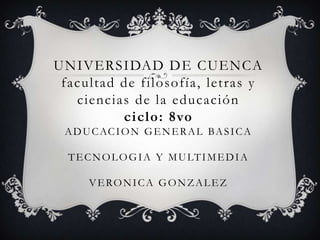 UNIVERSIDAD DE CUENCA
facultad de filosofía, letras y
ciencias de la educación
ciclo: 8vo
ADUCACION GENERAL BASICA
TECNOLOGIA Y MULTIMEDIA
VERONICA GONZALEZ
 