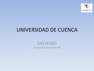 UNIVERSIDAD DE CUENCA
GIO FEIJOO
Tecnología Educativa Multimedia
 