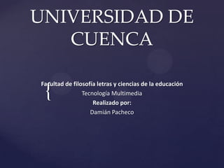 {
UNIVERSIDAD DE
CUENCA
Facultad de filosofía letras y ciencias de la educación
Tecnología Multimedia
Realizado por:
Damián Pacheco
 