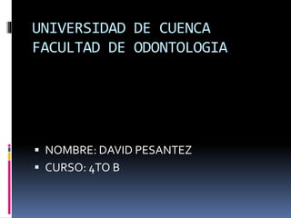UNIVERSIDAD DE CUENCA
FACULTAD DE ODONTOLOGIA
 NOMBRE: DAVID PESANTEZ
 CURSO: 4TO B
 