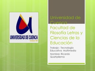 Universidad de
Cuenca
Facultad de
Filosofía Letras y
Ciencias de la
Educación
Trabajo : Tecnología
Educativa Multimedia
Nombre: Ricardo
Quizhpilema
 