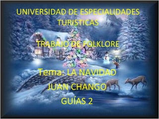 UNIVERSIDAD DE ESPECIALIDADES TURISTICAS TRABAJO DE FOLKLORE Tema:  LA NAVIDAD JUAN CHANGO GUÍAS 2 