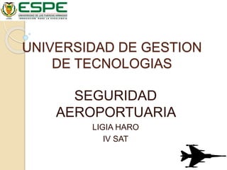 UNIVERSIDAD DE GESTION
DE TECNOLOGIAS
SEGURIDAD
AEROPORTUARIA
LIGIA HARO
IV SAT
 