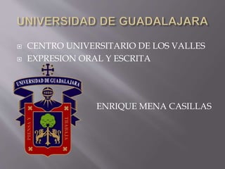  CENTRO UNIVERSITARIO DE LOS VALLES
 EXPRESION ORAL Y ESCRITA
ENRIQUE MENA CASILLAS
 