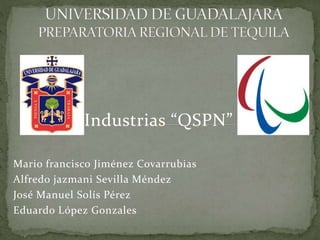 Industrias “QSPN” 
Mario francisco Jiménez Covarrubias 
Alfredo jazmani Sevilla Méndez 
José Manuel Solís Pérez 
Eduardo López Gonzales 
 